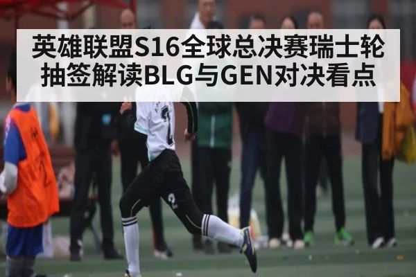 英雄联盟S16全球总决赛瑞士轮抽签解读BLG与GEN对决看点