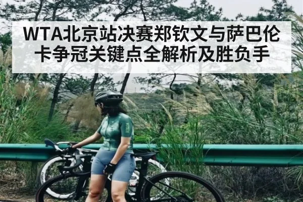 WTA北京站决赛郑钦文与萨巴伦卡争冠关键点全解析及胜负手