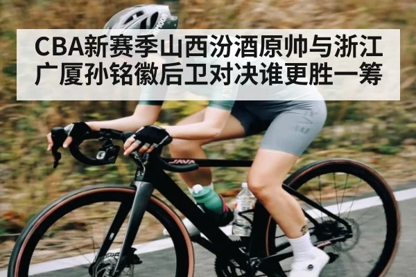 CBA新赛季山西汾酒原帅与浙江广厦孙铭徽后卫对决谁更胜一筹