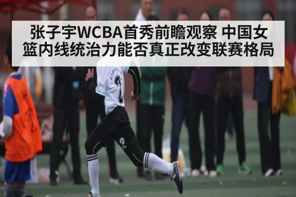 张子宇WCBA首秀前瞻观察 中国女篮内线统治力能否真正改变联赛格局